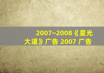 2007~2008《星光大道》广告 2007 广告